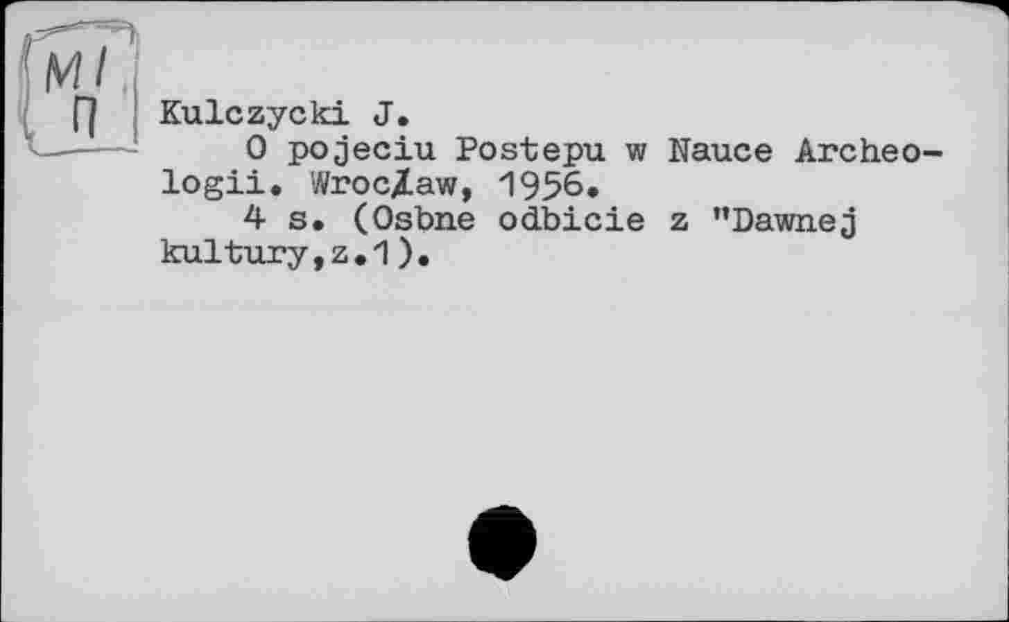 ﻿н/
LL
Kulczycki J.
0 pojeciu Postepu w Nauce Archeo-logii. Wroc/aw, И956»
4 s, (Osbne odbicie z ’’Dawnej kultury,z,1).